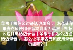 苹果手机怎么边通话边录音 ， 怎么让苹果麦克风使用录音功能呢？苹果手机怎么边打电话边录音「苹果手机怎么边通话边录音 ， 怎么让苹果麦克风使用录音功能呢？」