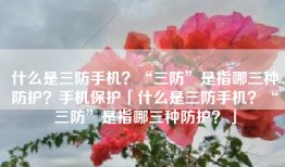 什么是三防手机？“三防”是指哪三种防护？手机保护「什么是三防手机？“三防”是指哪三种防护？」