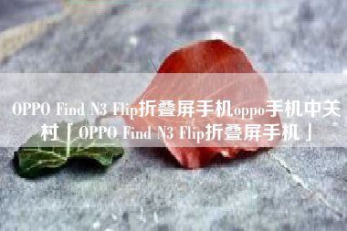 OPPO Find N3 Flip折叠屏手机oppo手机中关村「OPPO Find N3 Flip折叠屏手机」